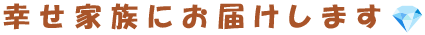 幸せ家族にお届けします